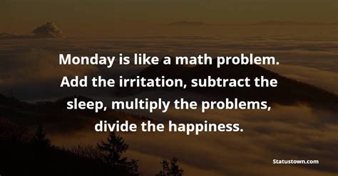 Mondays are like math problems. Add the irritation, subtract the sleep, multiply the problems, divide the happiness.
